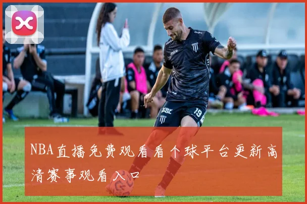 NBA直播免费观看看个球平台更新高清赛事观看入口