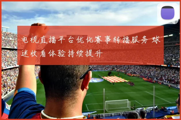 电视直播平台优化赛事转播服务 球迷收看体验持续提升