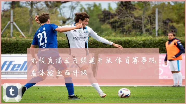 电视直播五万频道开放 体育赛事观看体验全面升级