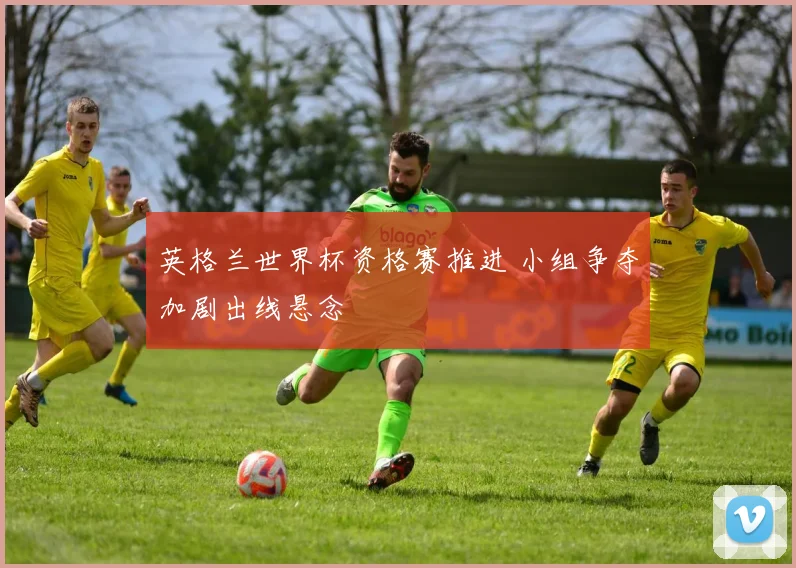 英格兰世界杯资格赛推进 小组争夺加剧出线悬念