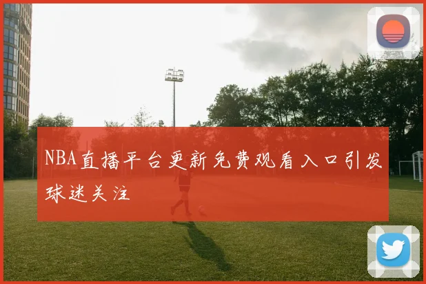 NBA直播平台更新免费观看入口引发球迷关注