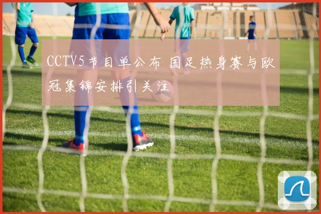 CCTV5节目单公布 国足热身赛与欧冠集锦安排引关注