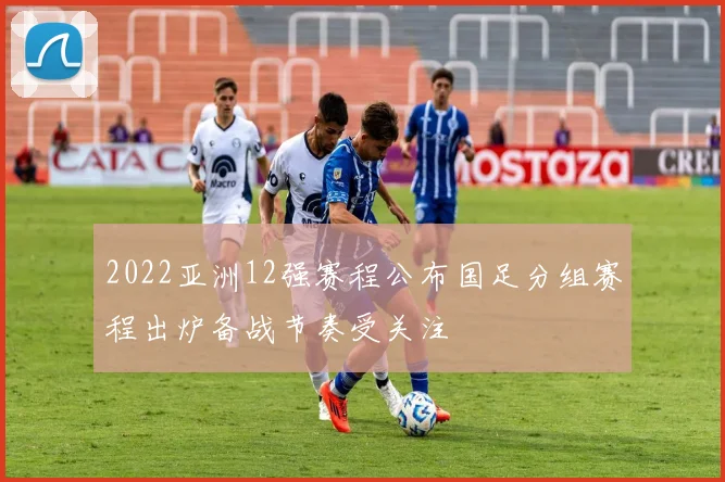 2022亚洲12强赛程公布国足分组赛程出炉备战节奏受关注