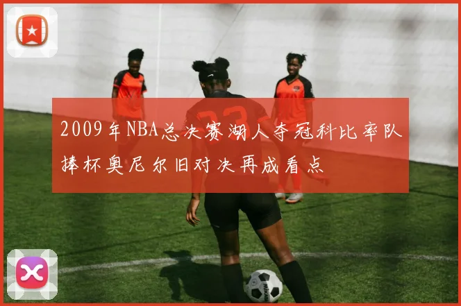 2009年NBA总决赛湖人夺冠科比率队捧杯奥尼尔旧对决再成看点
