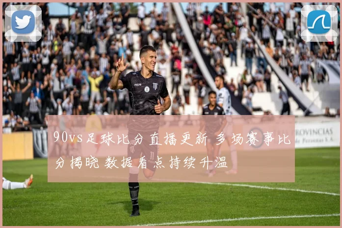 90vs足球比分直播更新 多场赛事比分揭晓 数据看点持续升温