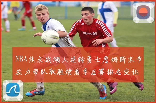 NBA焦点战湖人逆转勇士詹姆斯末节发力带队取胜续看季后赛排名变化