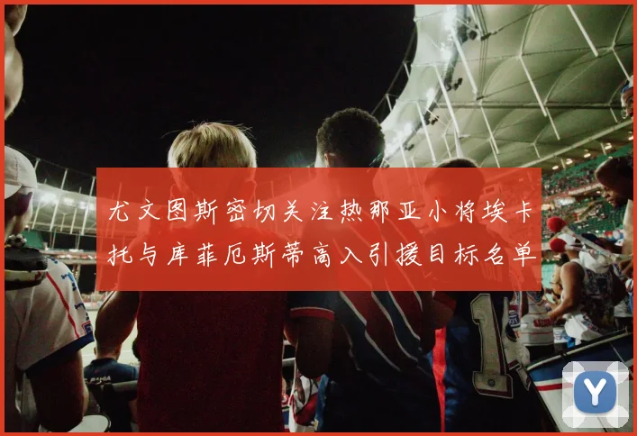尤文图斯密切关注热那亚小将埃卡托与库菲厄斯蒂高入引援目标名单