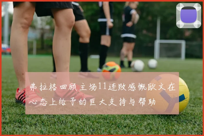 弗拉格回顾主场11连败感慨欧文在心态上给予的巨大支持与帮助
