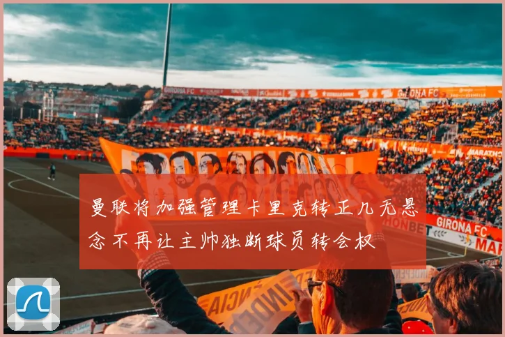 曼联将加强管理卡里克转正几无悬念不再让主帅独断球员转会权