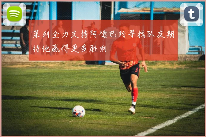 莱利全力支持阿德巴约寻找队友期待他赢得更多胜利