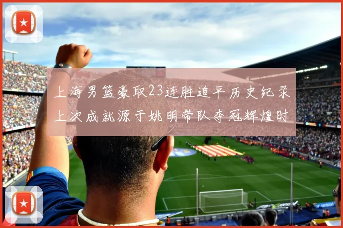 上海男篮豪取23连胜追平历史纪录上次成就源于姚明带队夺冠辉煌时刻