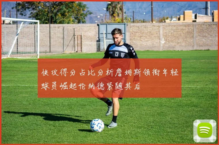 快攻得分占比分析詹姆斯领衔年轻球员崛起伦纳德紧随其后
