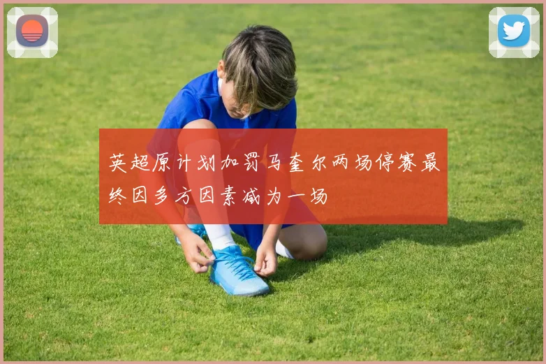 英超原计划加罚马奎尔两场停赛最终因多方因素减为一场