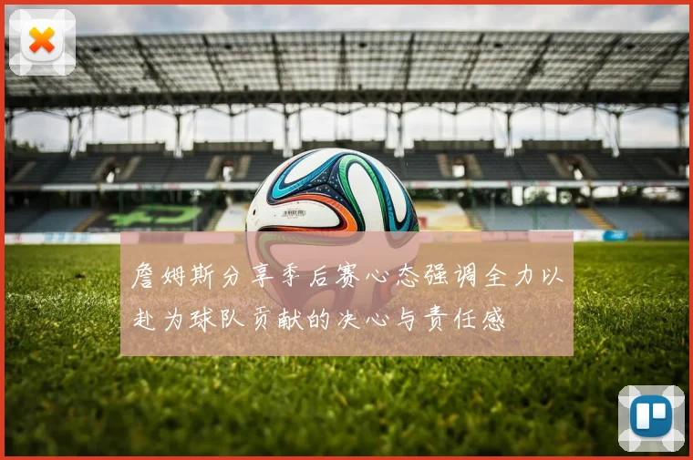 詹姆斯分享季后赛心态强调全力以赴为球队贡献的决心与责任感