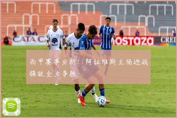西甲赛事分析：阿拉维斯主场迎战强敌全力争胜