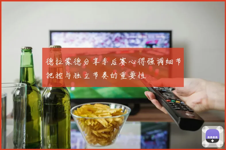 德拉蒙德分享季后赛心得强调细节把控与独立节奏的重要性