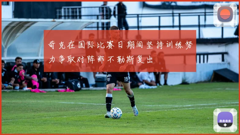 奇克在国际比赛日期间坚持训练努力争取对阵那不勒斯复出