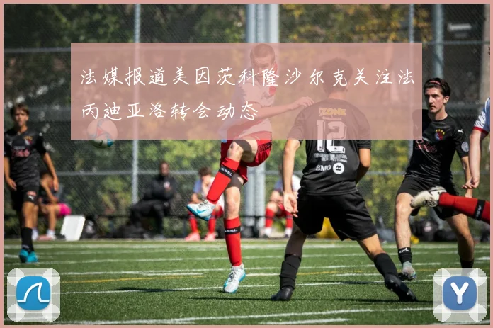 法媒报道美因茨科隆沙尔克关注法丙迪亚洛转会动态