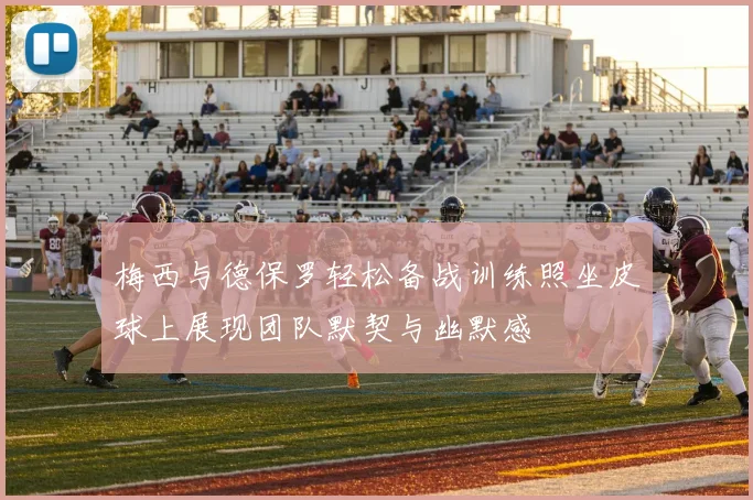 梅西与德保罗轻松备战训练照坐皮球上展现团队默契与幽默感