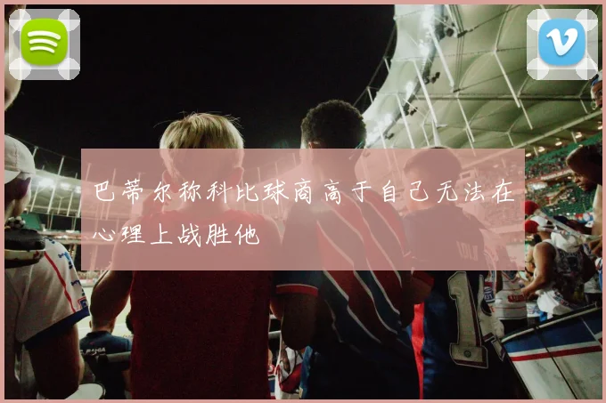 巴蒂尔称科比球商高于自己无法在心理上战胜他