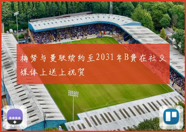 梅努与曼联续约至2031年B费在社交媒体上送上祝贺