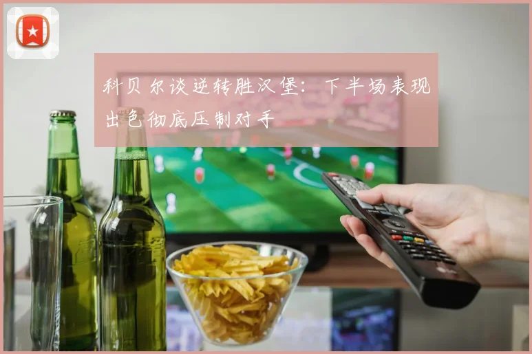 科贝尔谈逆转胜汉堡：下半场表现出色彻底压制对手