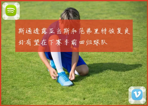 斯通透露亚当斯和范弗里特恢复良好有望在下赛季前回归球队