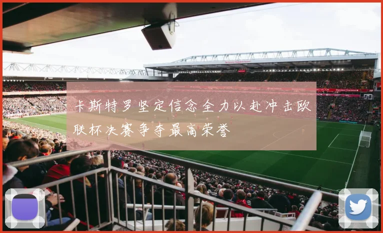 卡斯特罗坚定信念全力以赴冲击欧联杯决赛争夺最高荣誉