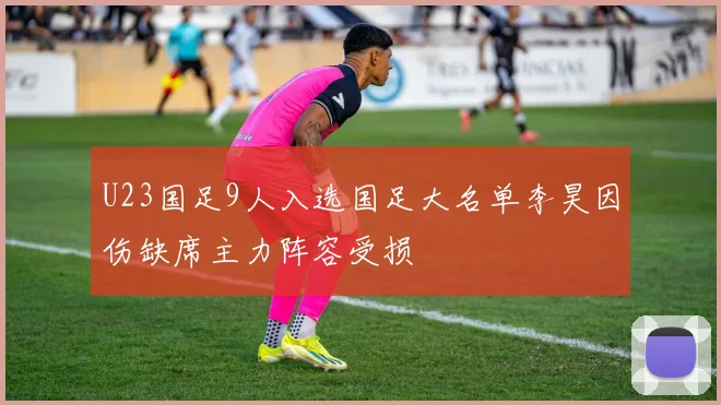 U23国足9人入选国足大名单李昊因伤缺席主力阵容受损