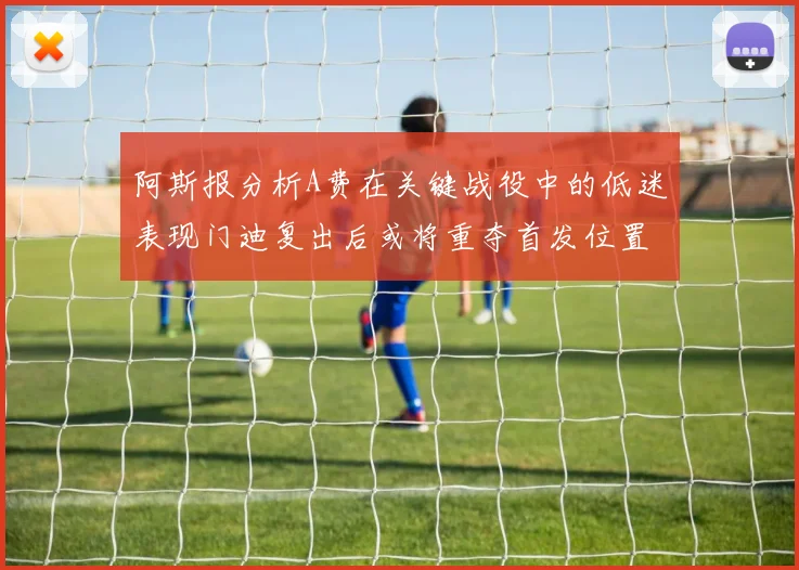阿斯报分析A费在关键战役中的低迷表现门迪复出后或将重夺首发位置