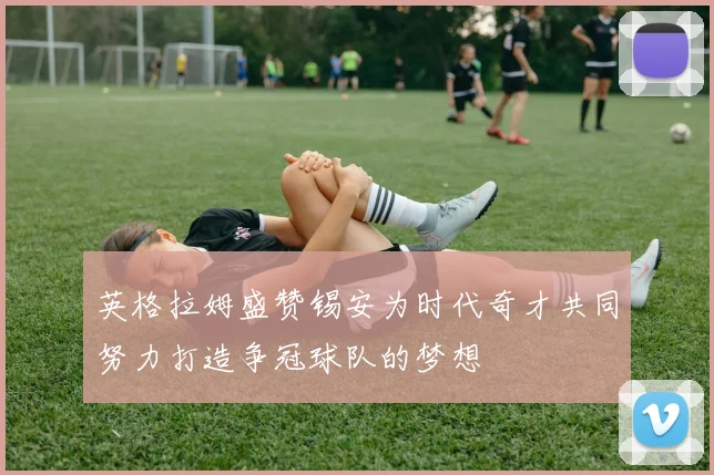 英格拉姆盛赞锡安为时代奇才共同努力打造争冠球队的梦想