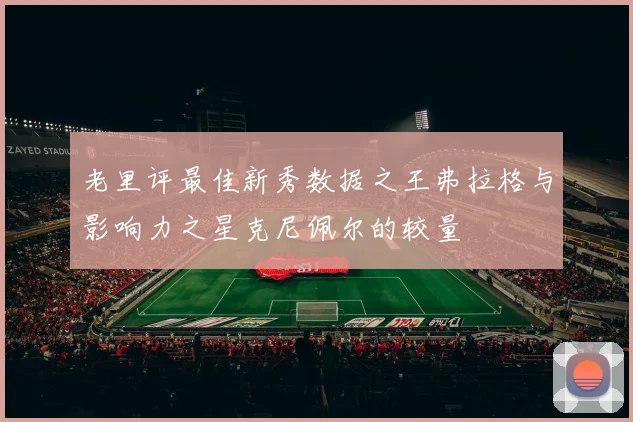 老里评最佳新秀数据之王弗拉格与影响力之星克尼佩尔的较量